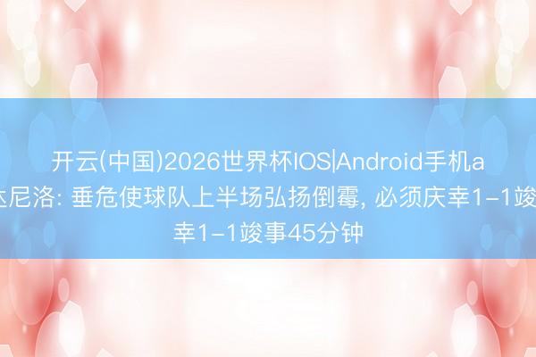 开云(中国)2026世界杯IOS|Android手机app下载 达尼洛: 垂危使球队上半场弘扬倒霉， 必须庆幸1-1竣事45分钟