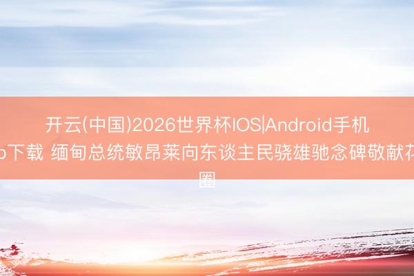 开云(中国)2026世界杯IOS|Android手机app下载 缅甸总统敏昂莱向东谈主民骁雄驰念碑敬献花圈