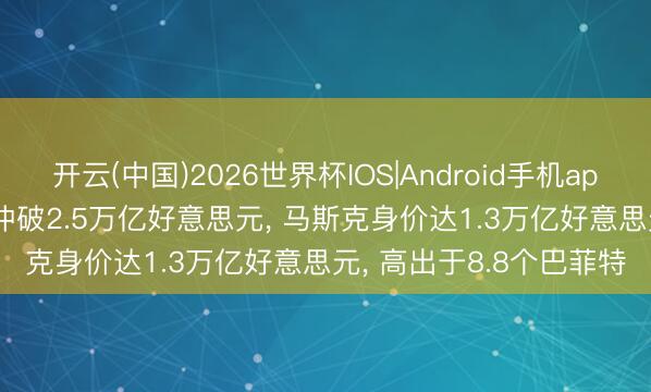 开云(中国)2026世界杯IOS|Android手机app下载 SpaceX总市值冲破2.5万亿好意思元, 马斯克身价达1.3万亿好意思元, 高出于8.8个巴菲特
