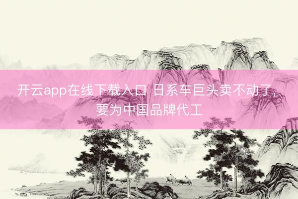 开云app在线下载入口 日系车巨头卖不动了， 要为中国品牌代工