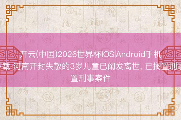 开云(中国)2026世界杯IOS|Android手机app下载 河南开封失散的3岁儿童已阐发离世, 已搁置刑事案件