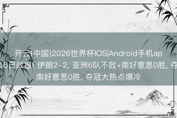 开云(中国)2026世界杯IOS|Android手机app下载 宇宙杯16日战报! 伊朗2-2， 亚洲6队不败+南好意思0胜， 夺冠大热点爆冷