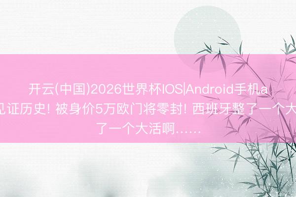 开云(中国)2026世界杯IOS|Android手机app下载 见证历史! 被身价5万欧门将零封! 西班牙整了一个大活啊……