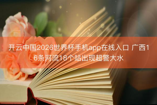 开云中国2026世界杯手机app在线入口 广西16条河流18个站出现超警大水