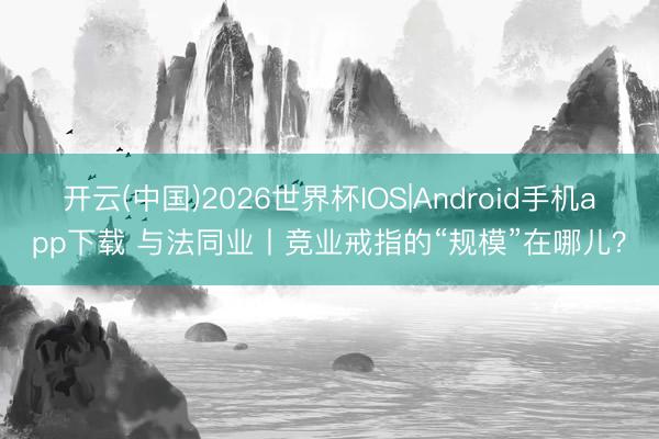 开云(中国)2026世界杯IOS|Android手机app下载 与法同业丨竞业戒指的“规模”在哪儿？