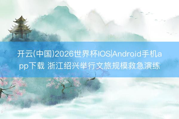 开云(中国)2026世界杯IOS|Android手机app下载 浙江绍兴举行文旅规模救急演练