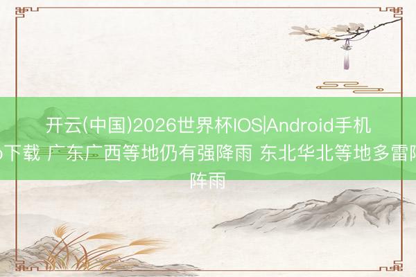 开云(中国)2026世界杯IOS|Android手机app下载 广东广西等地仍有强降雨 东北华北等地多雷阵雨