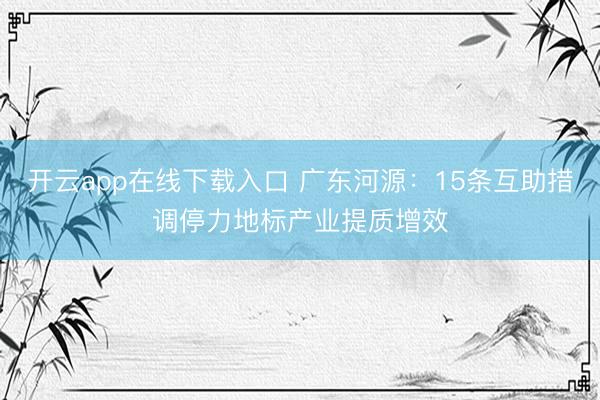 开云app在线下载入口 广东河源：15条互助措调停力地标产业提质增效