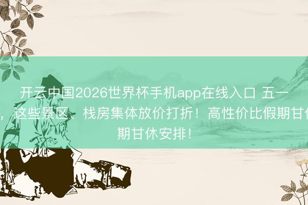 开云中国2026世界杯手机app在线入口 五一来韶关，这些景区、栈房集体放价打折！高性价比假期甘休安排！