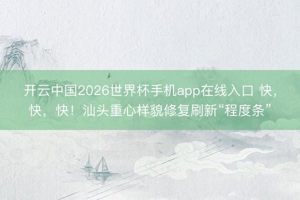 开云中国2026世界杯手机app在线入口 快，快，快！汕头重心样貌修复刷新“程度条”