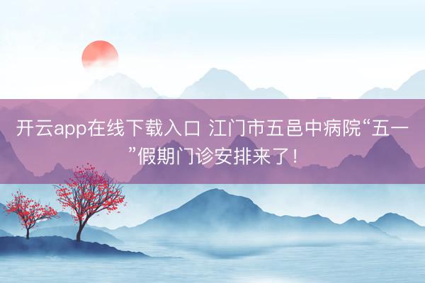 开云app在线下载入口 江门市五邑中病院“五一”假期门诊安排来了！