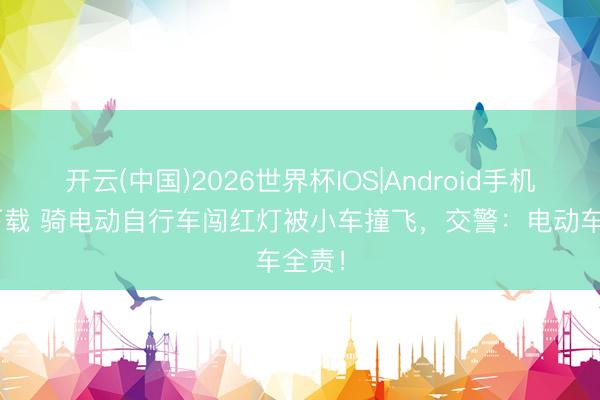 开云(中国)2026世界杯IOS|Android手机app下载 骑电动自行车闯红灯被小车撞飞，交警：电动车全责！