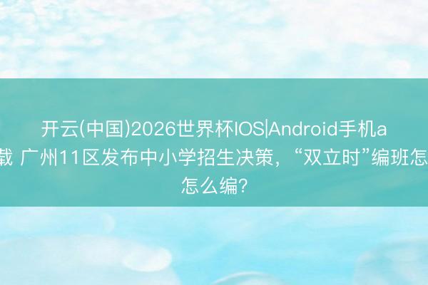 开云(中国)2026世界杯IOS|Android手机app下载 广州11区发布中小学招生决策，“双立时”编班怎么编？