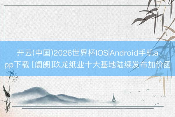 开云(中国)2026世界杯IOS|Android手机app下载 [阛阓]玖龙纸业十大基地陆续发布加价函