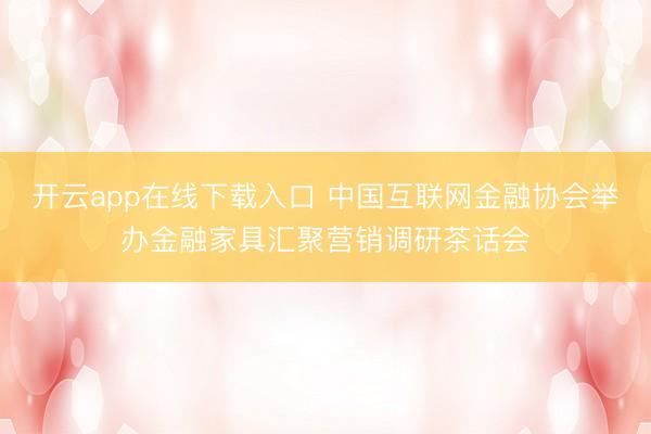开云app在线下载入口 中国互联网金融协会举办金融家具汇聚营销调研茶话会