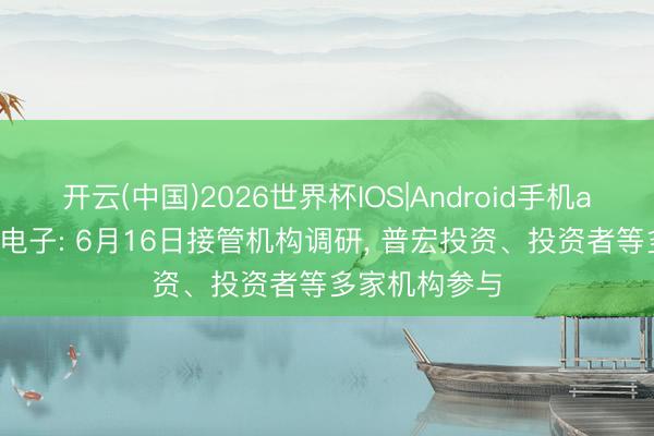 开云(中国)2026世界杯IOS|Android手机app下载 证通电子: 6月16日接管机构调研, 普宏投资、投资者等多家机构参与