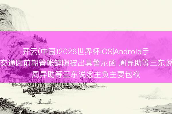 开云(中国)2026世界杯IOS|Android手机app下载 五洲交通因前期管帐罅隙被出具警示函 周异助等三东说念主负主要包袱