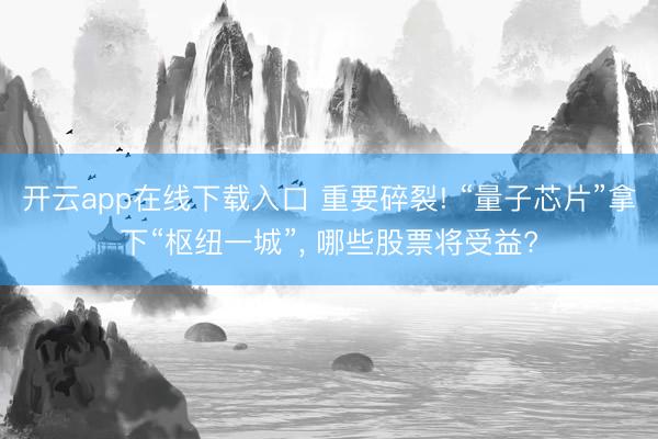 开云app在线下载入口 重要碎裂! “量子芯片”拿下“枢纽一城”， 哪些股票将受益?