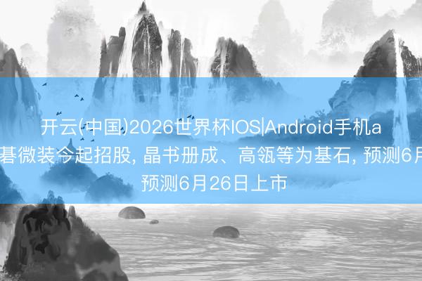 开云(中国)2026世界杯IOS|Android手机app下载 芯碁微装今起招股， 晶书册成、高瓴等为基石， 预测6月26日上市