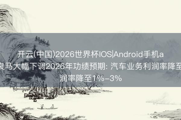 开云(中国)2026世界杯IOS|Android手机app下载 良马大幅下调2026年功绩预期: 汽车业务利润率降至1%-3%