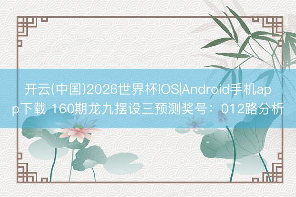 开云(中国)2026世界杯IOS|Android手机app下载 160期龙九摆设三预测奖号：012路分析
