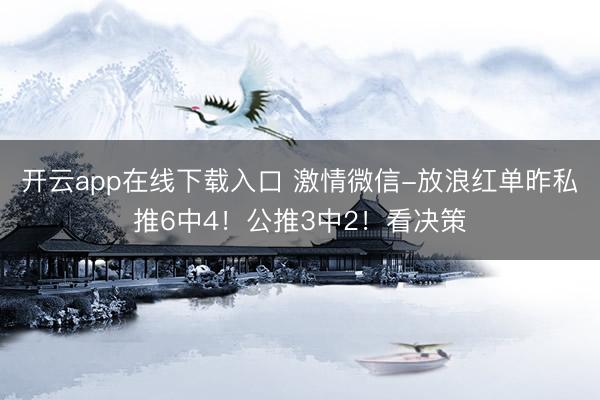 开云app在线下载入口 激情微信-放浪红单昨私推6中4！公推3中2！看决策