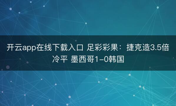 开云app在线下载入口 足彩彩果：捷克造3.5倍冷平 墨西哥1-0韩国