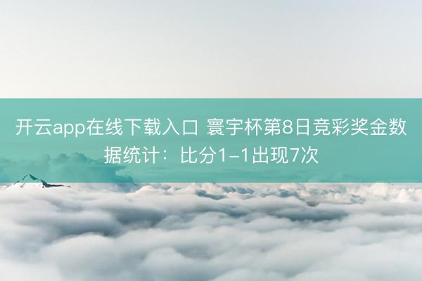 开云app在线下载入口 寰宇杯第8日竞彩奖金数据统计：比分1-1出现7次