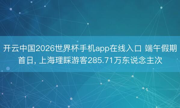 开云中国2026世界杯手机app在线入口 端午假期首日， 上海理睬游客285.71万东说念主次