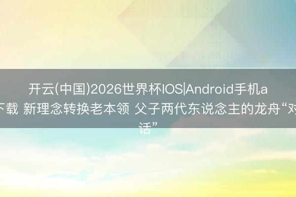开云(中国)2026世界杯IOS|Android手机app下载 新理念转换老本领 父子两代东说念主的龙舟“对话”