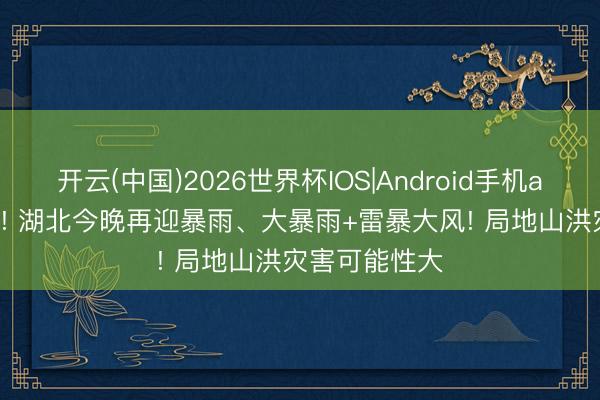 开云(中国)2026世界杯IOS|Android手机app下载 34℃! 湖北今晚再迎暴雨、大暴雨+雷暴大风! 局地山洪灾害可能性大