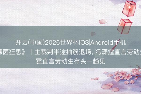开云(中国)2026世界杯IOS|Android手机app下载 《绿茵狂思》丨主裁判半途抽筋退场, 冯潇霆直言劳动生存头一趟见