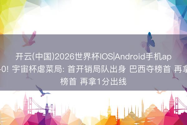 开云(中国)2026世界杯IOS|Android手机app下载 3-0! 宇宙杯虐菜局: 首开销局队出身 巴西夺榜首 再拿1分出线