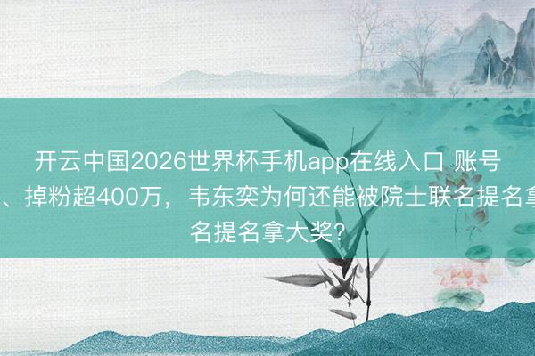 开云中国2026世界杯手机app在线入口 账号零更新、掉粉超400万，韦东奕为何还能被院士联名提名拿大奖？