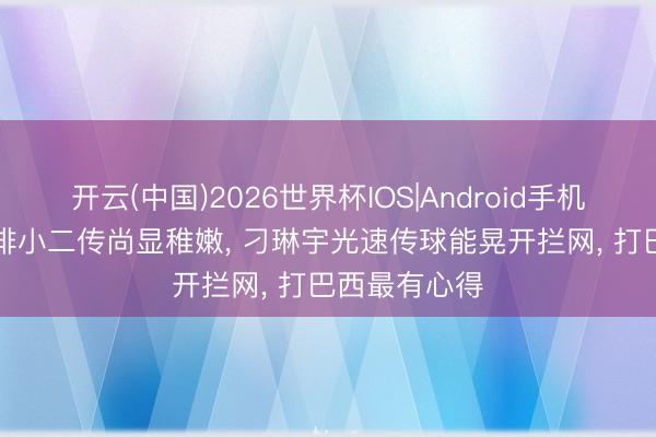 开云(中国)2026世界杯IOS|Android手机app下载 女排小二传尚显稚嫩, 刁琳宇光速传球能晃开拦网, 打巴西最有心得